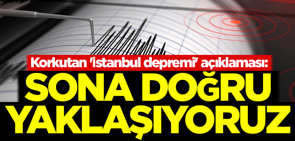 Korkutan 'İstanbul depremi' açıklaması: Sona doğru yaklaşıyoruz