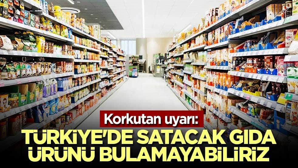 Korkutan uyarı: Türkiye'de satacak gıda ürünü bulamayabiliriz