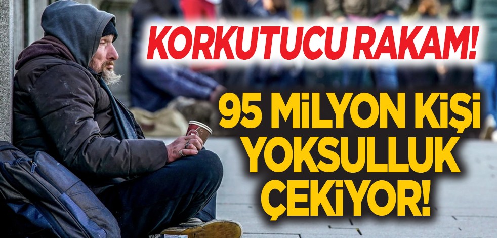 Korkutucu rakam! 95 milyon kişi yoksulluk çekiyor!
