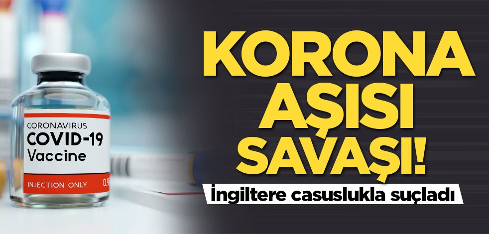 Korona aşısı savaşı! İngiltere casuslukla suçladı