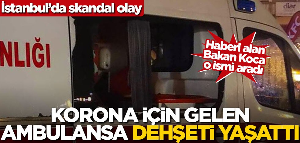 Korona için gelen ambulansa dehşeti yaşattı! Haberi alan Bakan Koca o ismi aradı