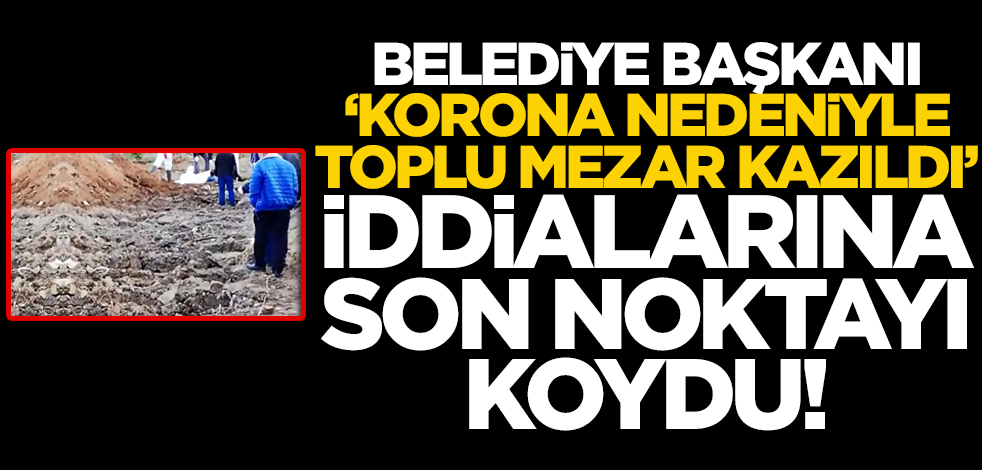 "Korona nedeniyle toplu mezar kazıldı" iddialarına Belediye Başkanı son noktayı koydu