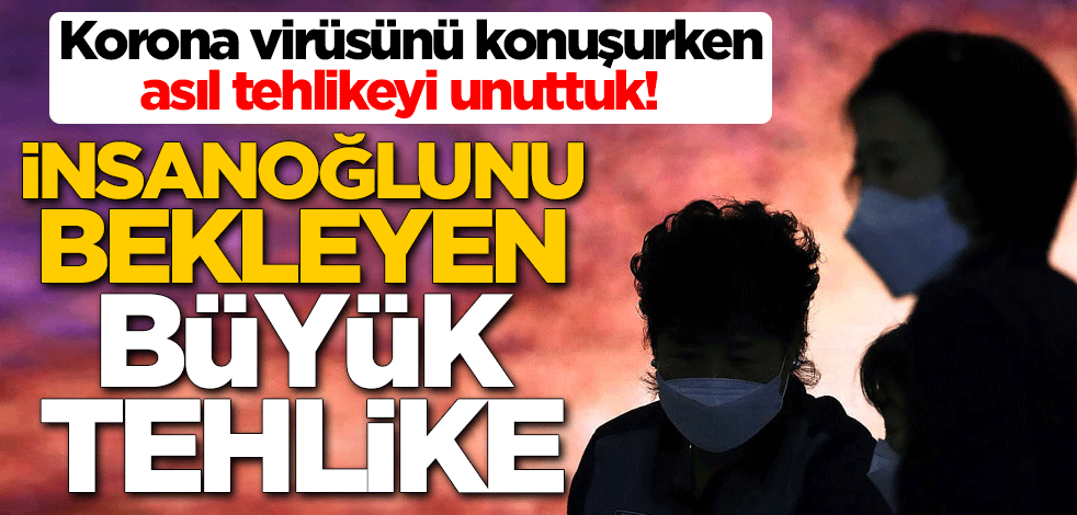 Korona virüsünü konuşurken asıl tehlikeyi unuttuk! İnsanoğlunu bekleyen büyük tehlike