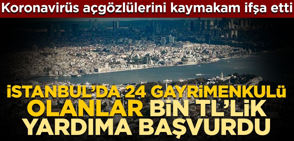 Koronavirüs açgözlülerini kaymakam ifşa etti! İstanbul’da 24 gayrimenkulü olanlar bin TL’lik yardıma başvurdu