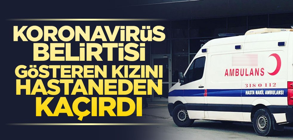 Koronavirüs belirtisi görülen kızını hastaneden kaçırdı