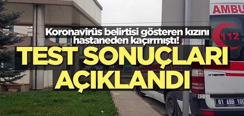 Koronavirüs belirtisi gösteren kızını hastaneden kaçırmıştı! Sonuçları açıklandı