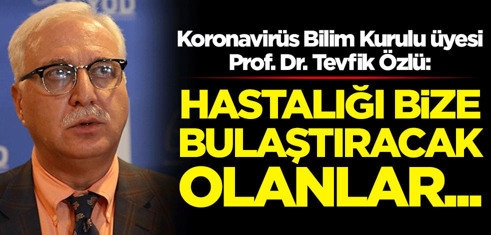 Koronavirüs Bilim Kurulu üyesi Prof. Dr. Tevfik Özlü: Bu hastalığı bize bulaştıracak olanlar...