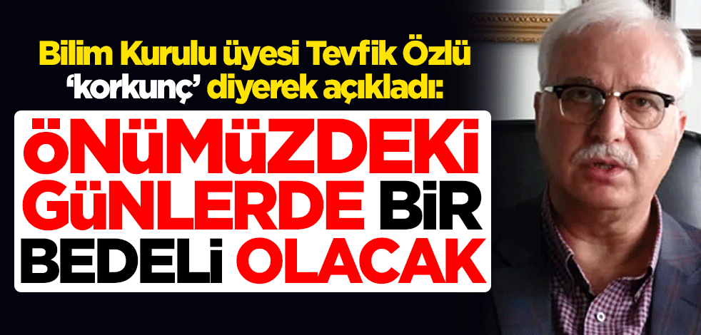 Koronavirüs Bilim Kurulu üyesi Prof. Dr. Tevfik Özlü "korkunç" diyerek açıkladı: Önümüzdeki günlerde bir bedeli olacak