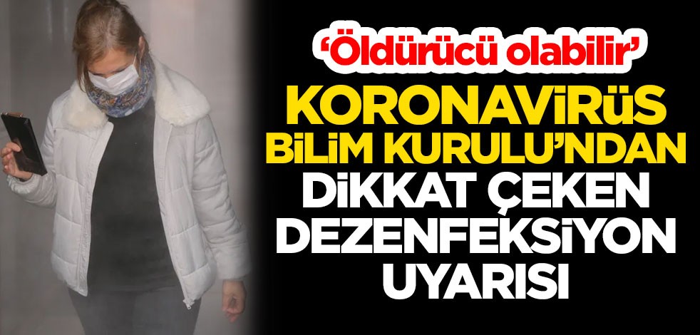 Koronavirüs Bilim Kurulu'ndan dikkat çeken dezenfeksiyon uyarısı: Öldürücü olabilir