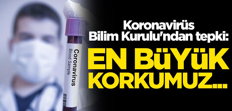 Koronavirüs Bilim Kurulu'ndan tepki: En büyük korkumuz...