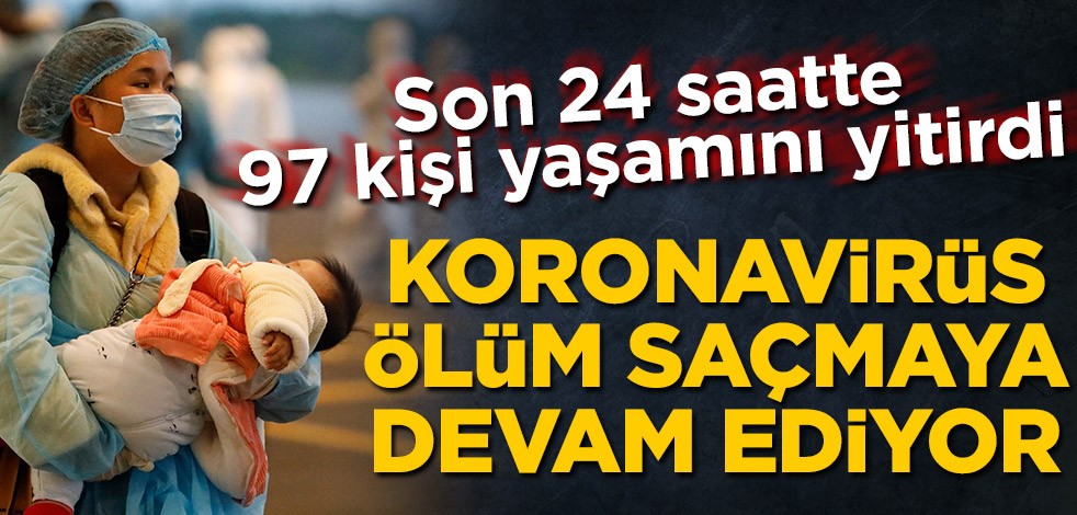 Koronavirüs, Çin'de ölüm saçmaya devam ediyor! Son 24 saatte 97 kişi yaşamını yitirdi