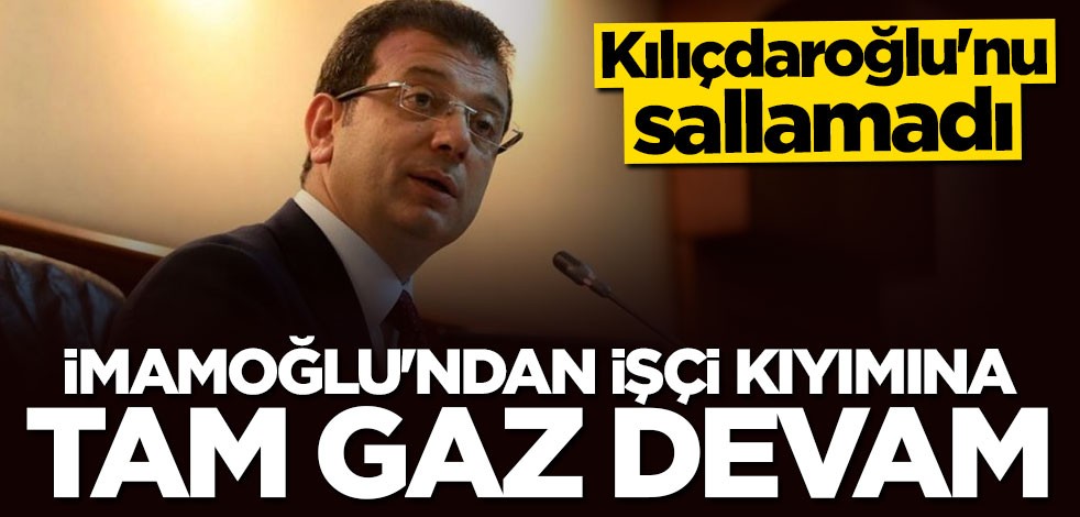 Kılıçdaroğlu'nu sallamadı! İmamoğlu'ndan işçi kıyımına tam gaz devam
