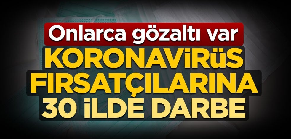 Koronavirüs fırsatçılarına 30 ilde darbe! Onlarca gözaltı var