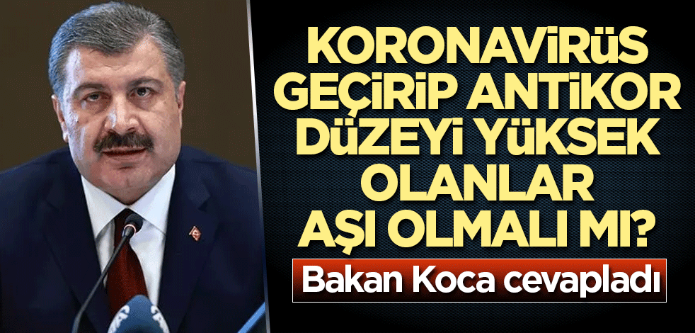 Koronavirüs geçirip antikor düzeyi yüksek olanlar aşı olmalı mı? Bakan Koca cevapladı
