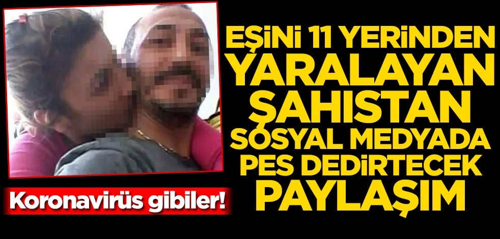 Koronavirüs gibiler! Eşini 11 yerinden yaralayan şahıstan sosyal medyada pes dedirtecek paylaşım