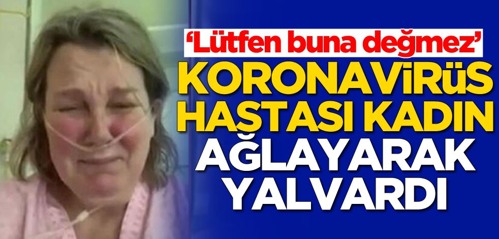 Koronavirüs hastası kadın ağlayarak çağrı yaptı: Buna değmez