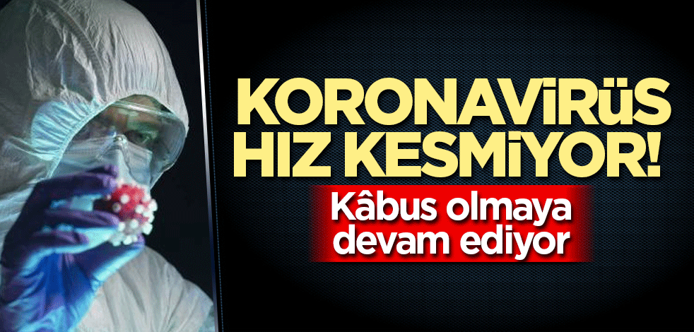 Koronavirüs hız kesmiyor! Kâbus olmaya devam ediyor