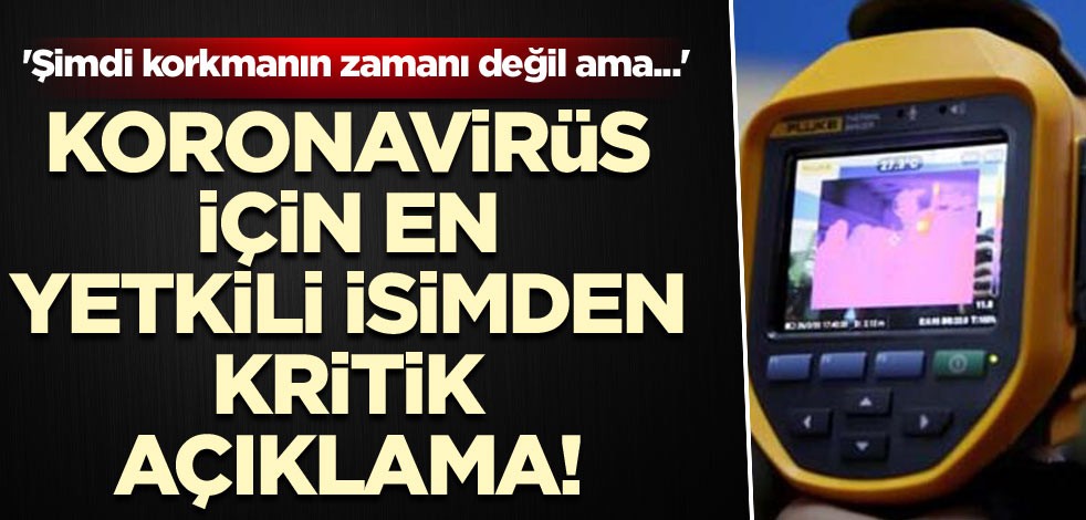 Koronavirüs için en yetkili isimden kritik açıklama! 'Şimdi korkmanın zamanı değil ama...'