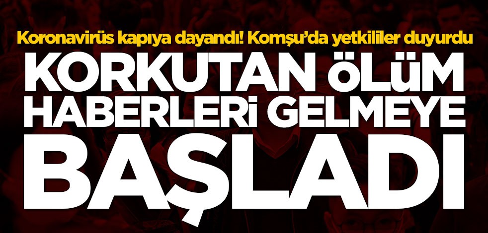 Koronavirüs kapıya dayandı! Komşu'dan ölüm haberleri gelmeye başladı