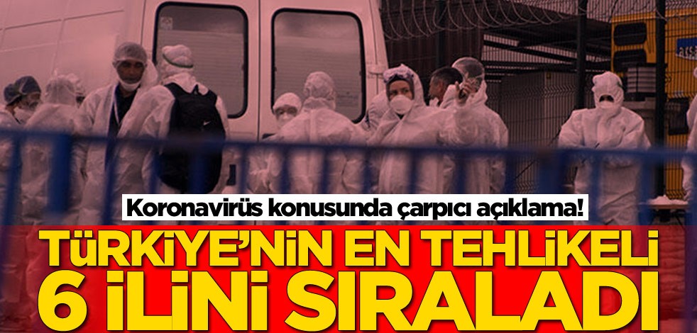 Koronavirüs konusunda çarpıcı açıklama! Türkiye'nin en tehlikeli 6 ilini sıraladı