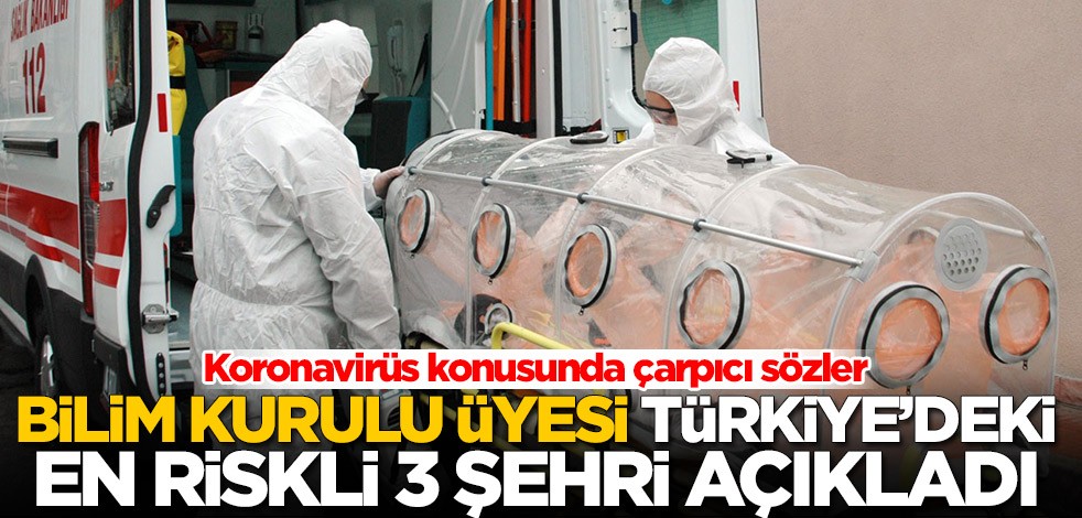 Koronavirüs konusunda çarpıcı sözler! Bilim Kurulu üyesi Türkiye'deki en riskli 3 şehri açıkladı