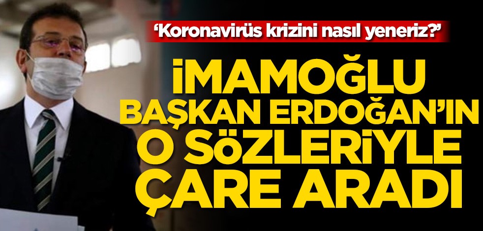 ‘Koronavirüs krizini nasıl yeneriz?’ İmamoğlu Başkan Erdoğan’ın o sözleriyle çare aradı