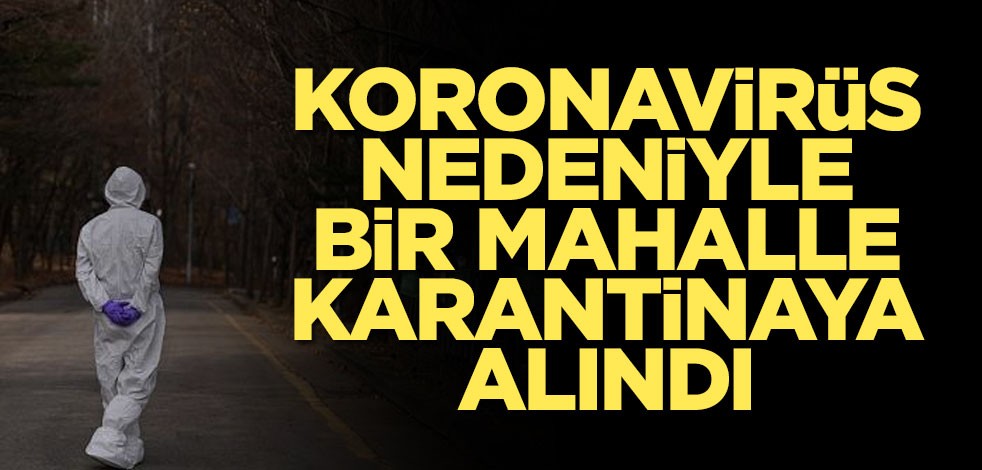 Koronavirüs nedeniyle bir mahalle karantinaya alındı