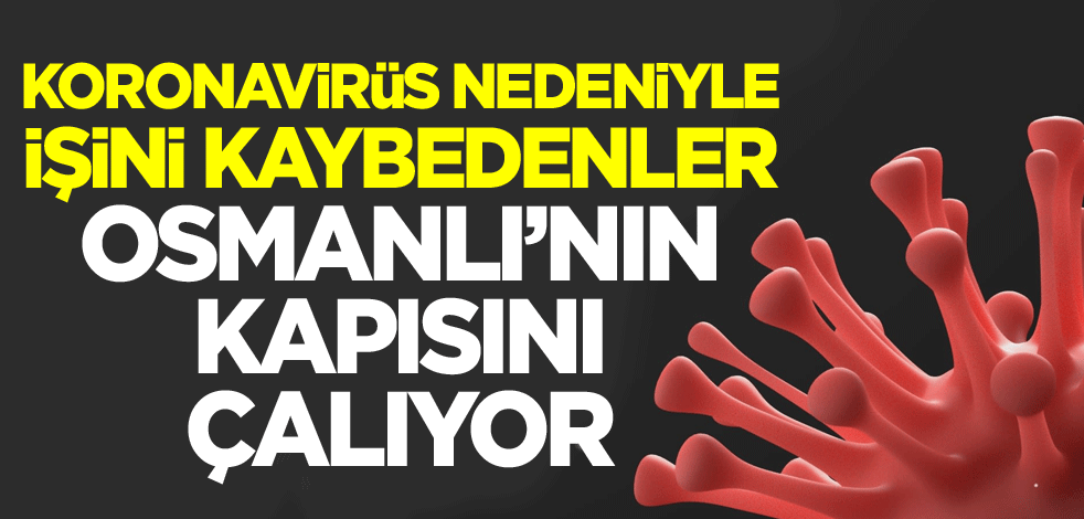 Koronavirüs nedeniyle işini kaybedenler, Osmanlı'nın kapısını çalıyor