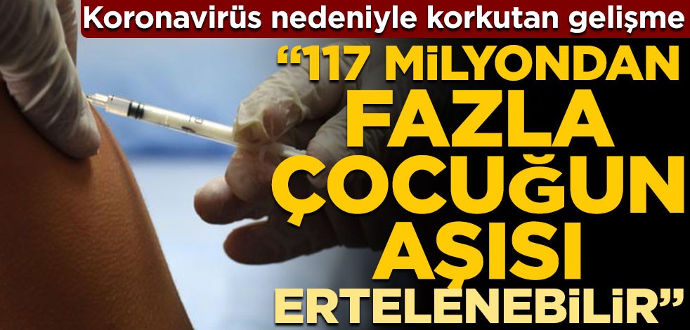 Koronavirüs nedeniyle korkutan gelişme! "117 milyondan fazla çocuğun aşısı ertelenebilir"