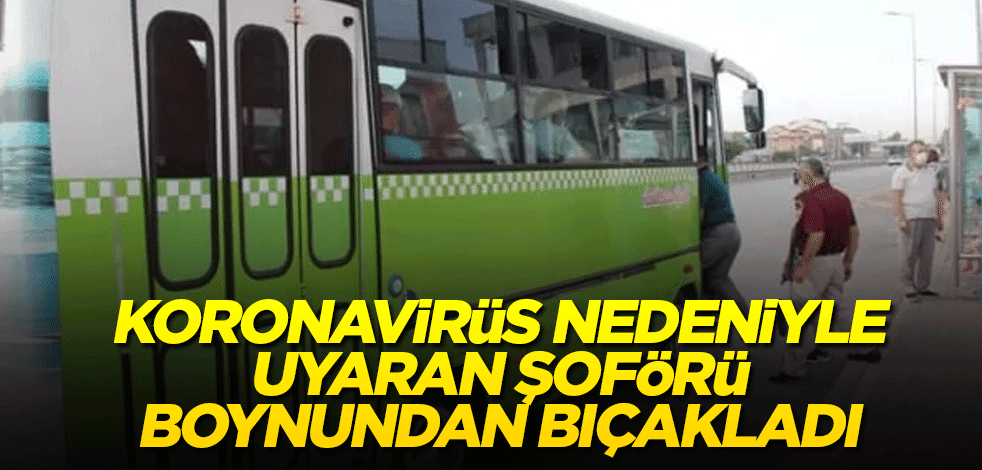 Koronavirüs nedeniyle uyaran şoförü boynundan bıçakladı