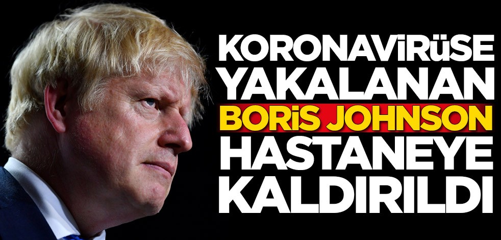 Koronavirüs olan Boris Johnson hastaneye kaldırıldı