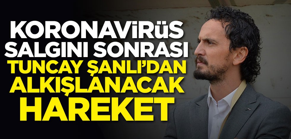 Koronavirüs salgını sonrası Tuncay Şanlı'dan alkışlanacak hareket