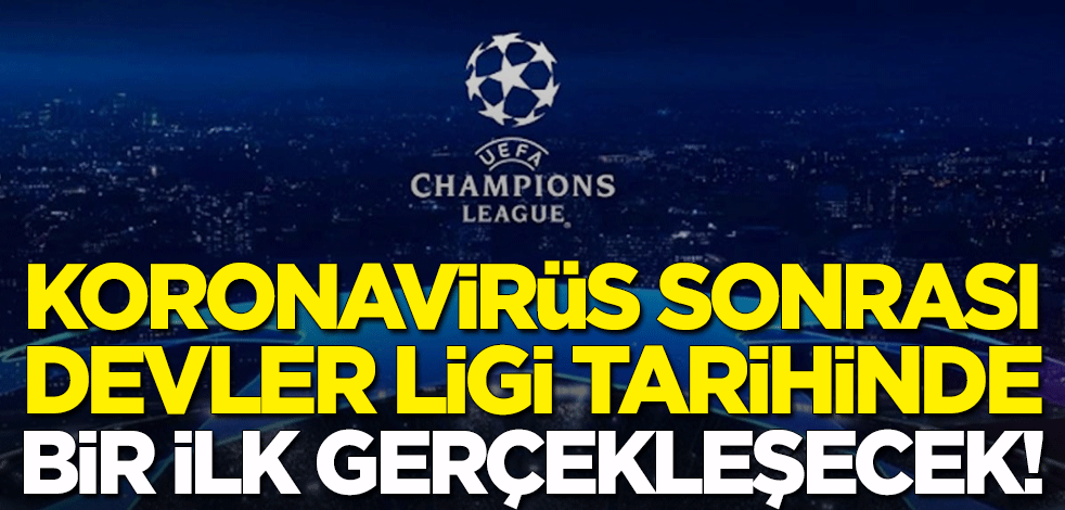 Koronavirüs sonrası Şampiyonlar Ligi tarihinde bir ilk gerçekleşecek!