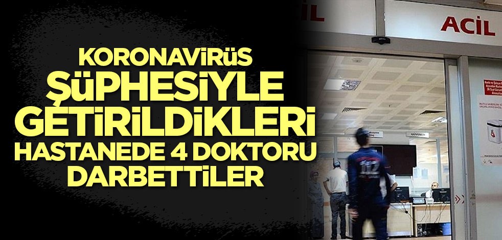 Koronavirüs şüphesiyle getirildikleri hastanede 4 doktoru darbettiler