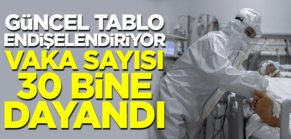 Koronavirüs tablosu endişelendiriyor! Vaka sayısı 30 bine dayandı