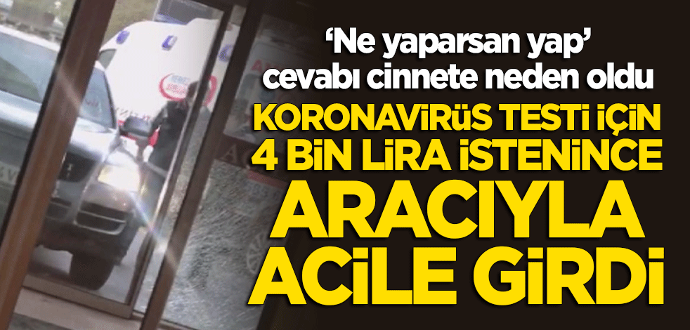 Koronavirüs testi için 4 bin lira istenince acile aracıyla daldı!