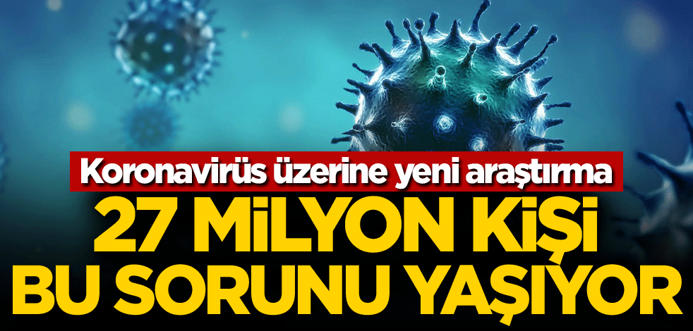 Koronavirüs üzerine yeni araştırma! 27 milyon kişi bu sorunu yaşıyor