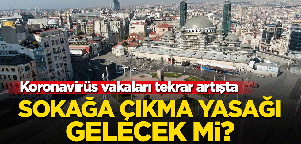Koronavirüs vakaları tekrar artışta! Sokağa çıkma yasağı gelecek mi?