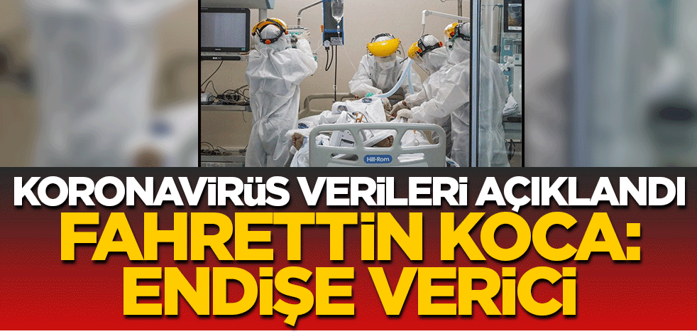Koronavirüs verileri açıklandı! Fahrettin Koca: Endişe verici