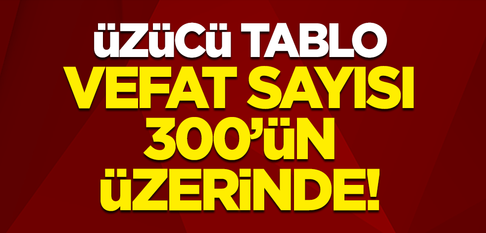 Koronavirüs verilerinde üzücü rakamlar: Vefat sayısı 300'ün üzerinde!