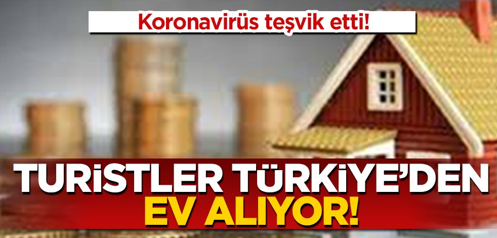 Koronavirüs yabancı turistleri Türkiye'den ev almaya teşvik etti