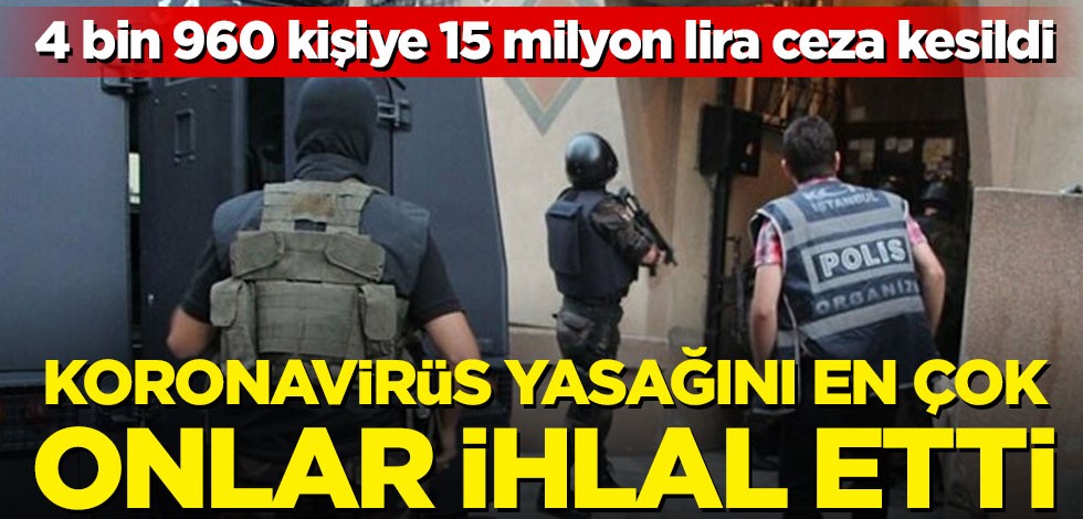 Koronavirüs yasağını en çok onlar ihlal etti! 4 bin 960 kişiye 15 milyon lira ceza kesildi