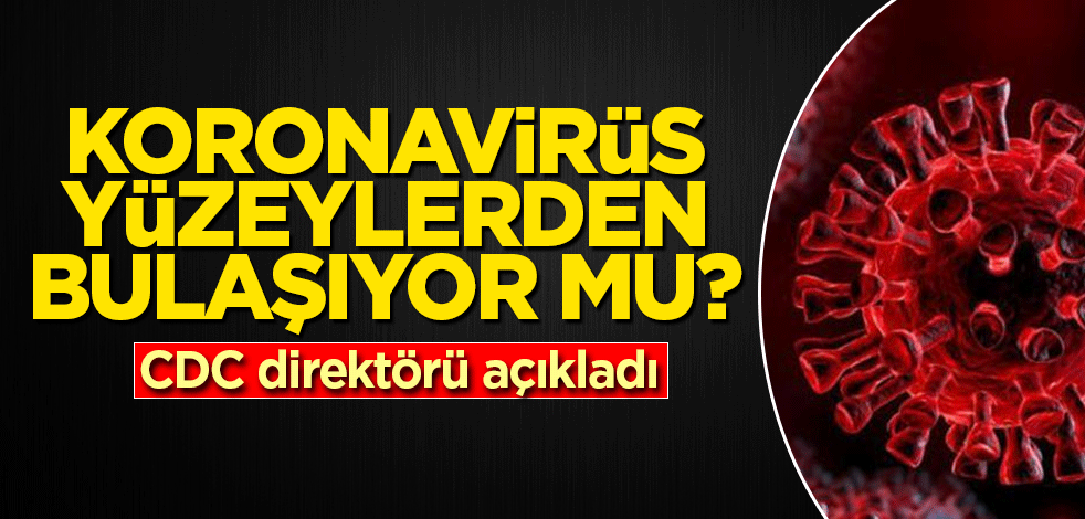 Koronavirüs yüzeylerden bulaşıyor mu? CDC direktörü açıkladı
