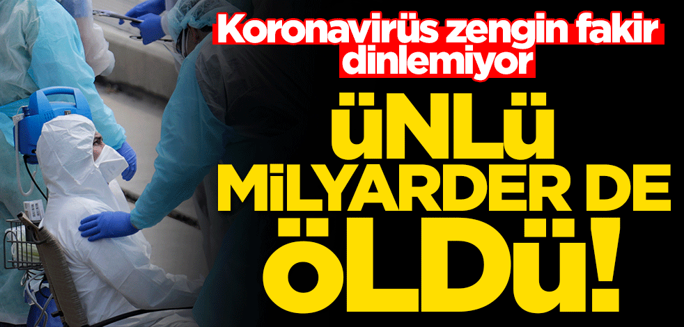 Koronavirüs zenginlik dinlemiyor! Ünlü milyarder de öldü