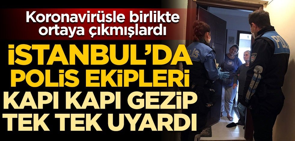 Koronavirüsle birlikte ortaya çıkmışlardı! İstanbul’da polis ekipleri kapı kapı gezip tek tek uyardı
