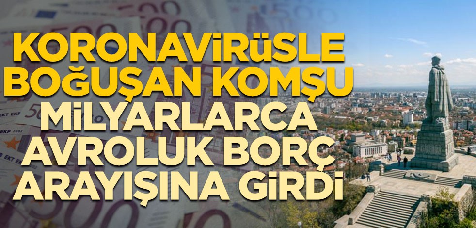 Koronavirüsle boğuşan komşu milyarlarca avroluk borç arayışına girdi