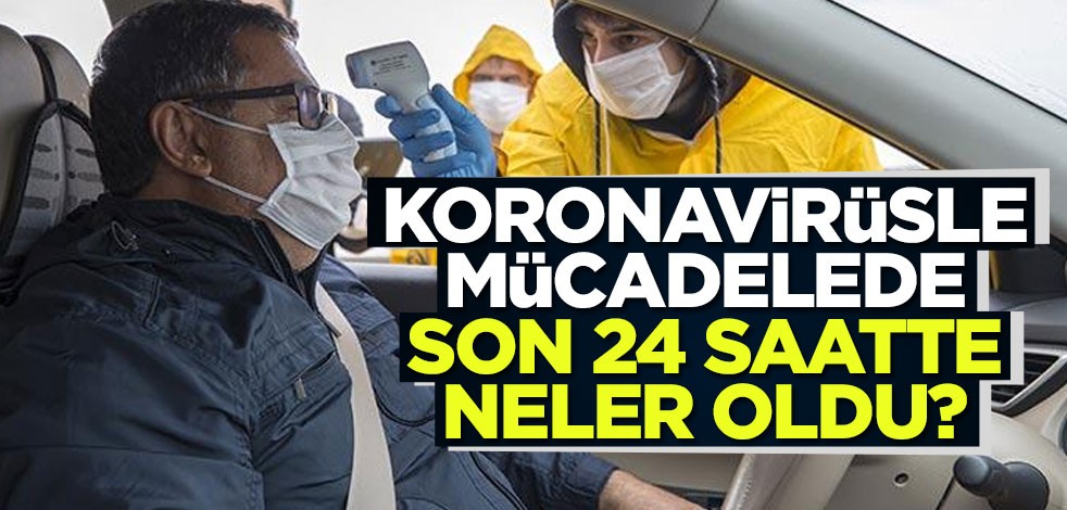 Koronavirüsle mücadelede son 24 saatte neler oldu?