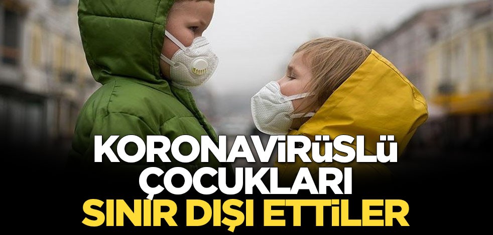 Koronavirüslü çocukları sınır dışı ettiler