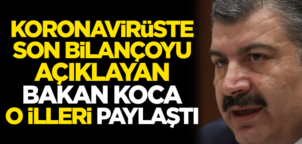 Koronavirüste son bilançoyu açıklayan Bakan Fahrettin Koca, o illeri paylaştı