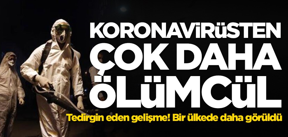 Koronavirüsten daha ölümcül! Bir ülkede daha görüldü